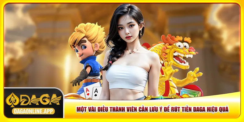 Một vài điều thành viên cần lưu ý để rút tiền Daga hiệu quả