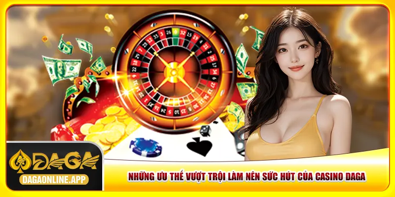 Những ưu thế vượt trội làm nên sức hút của casino Daga